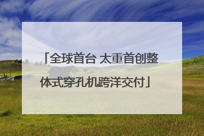 全球首台 太重首创整体式穿孔机跨洋交付