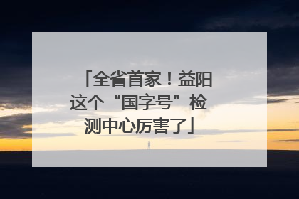 全省首家！益阳这个“国字号”检测中心厉害了