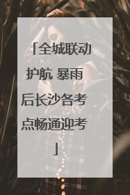 全城联动护航 暴雨后长沙各考点畅通迎考
