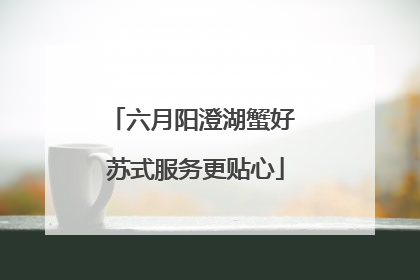 六月阳澄湖蟹好 苏式服务更贴心