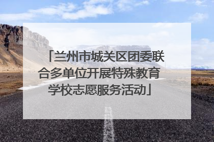 兰州市城关区团委联合多单位开展特殊教育学校志愿服务活动