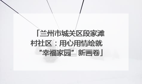 兰州市城关区段家滩村社区：用心用情绘就“幸福家园”新画卷