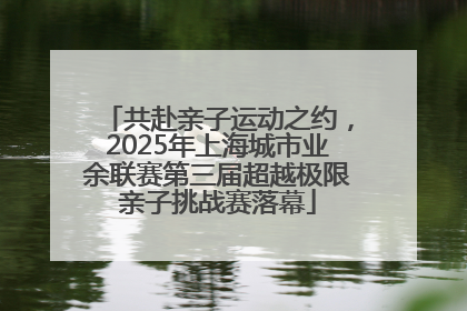 共赴亲子运动之约，2025年上海城市业余联赛第三届超越极限亲子挑战赛落幕