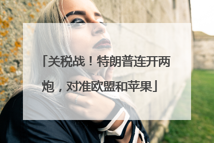关税战！特朗普连开两炮，对准欧盟和苹果