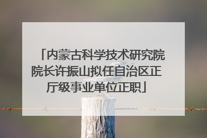 内蒙古科学技术研究院院长许振山拟任自治区正厅级事业单位正职