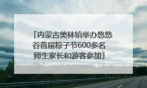 内蒙古美林镇举办悠悠谷首届粽子节600多名师生家长和游客参加