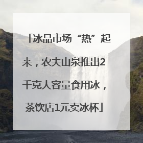冰品市场“热”起来，农夫山泉推出2千克大容量食用冰，茶饮店1元卖冰杯
