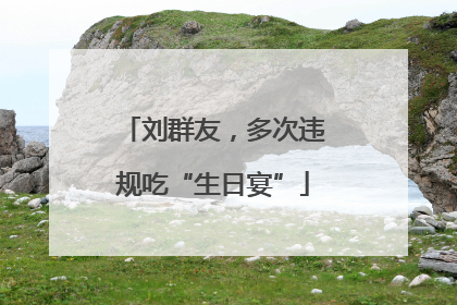 刘群友，多次违规吃“生日宴”