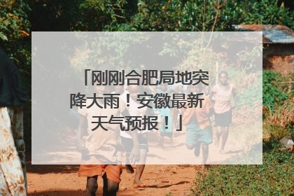 刚刚合肥局地突降大雨！安徽最新天气预报！