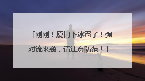 刚刚！厦门下冰雹了！强对流来袭，请注意防范！