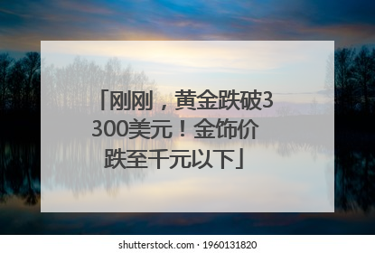 刚刚，黄金跌破3300美元！金饰价跌至千元以下