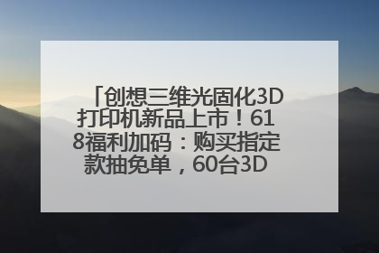 创想三维光固化3D打印机新品上市！618福利加码：购买指定款抽免单，60台3D打印机直接送