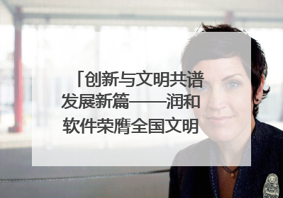 创新与文明共谱发展新篇——润和软件荣膺全国文明单位称号