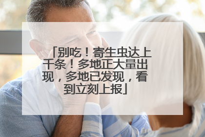 别吃！寄生虫达上千条！多地正大量出现，多地已发现，看到立刻上报
