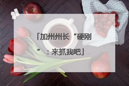 加州州长“硬刚”:来抓我吧
