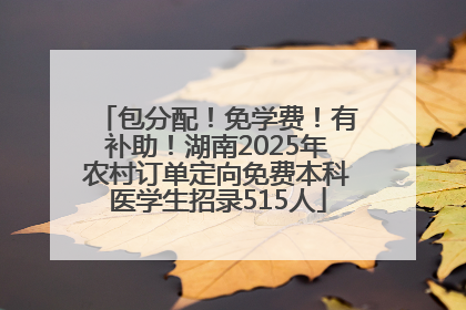 包分配！免学费！有补助！湖南2025年农村订单定向免费本科医学生招录515人