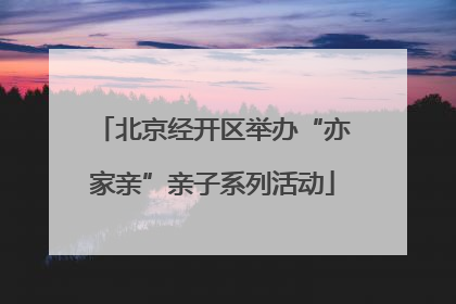 北京经开区举办“亦家亲”亲子系列活动