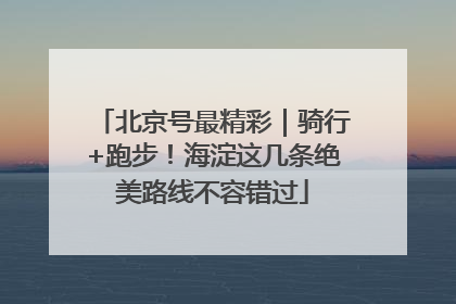 北京号最精彩｜骑行+跑步！海淀这几条绝美路线不容错过