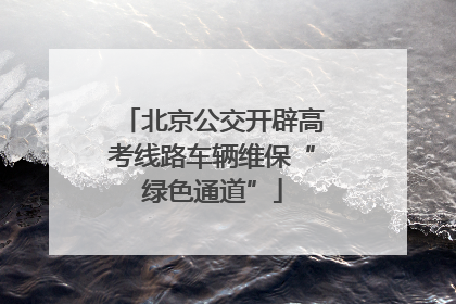 北京公交开辟高考线路车辆维保“绿色通道”