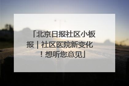 北京日报社区小板报｜社区医院新变化！想听您意见