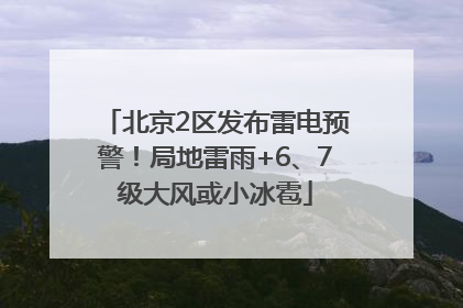 北京2区发布雷电预警！局地雷雨+6、7级大风或小冰雹