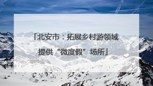 北安市：拓展乡村游领域 提供“微度假”场所
