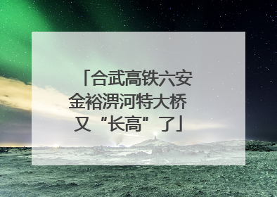合武高铁六安金裕淠河特大桥又“长高”了