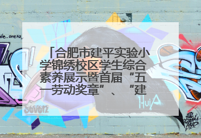 合肥市建平实验小学锦绣校区学生综合素养展示暨首届“五一劳动奖章”、“建平之星”颁奖典礼圆满举办