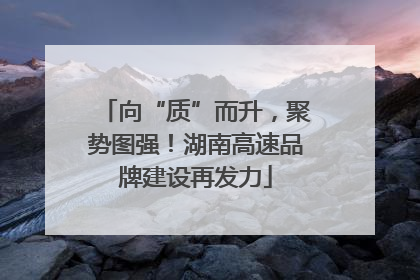 向“质”而升，聚势图强！湖南高速品牌建设再发力
