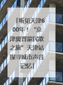 听见天津600年！“京津冀晋蒙民歌之旅”天津站探寻城市声音记忆