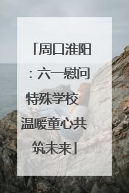 周口淮阳：六一慰问特殊学校 温暖童心共筑未来