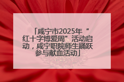 咸宁市2025年“红十字博爱周”活动启动，咸宁职院师生踊跃参与献血活动