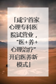 咸宁首家心理专科医院试营业，“医+养+心理治疗”开启医养新模式