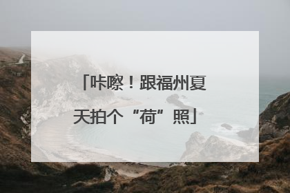 咔嚓！跟福州夏天拍个“荷”照