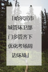 哈尔滨市城管环卫部门多管齐下优化考场周边环境