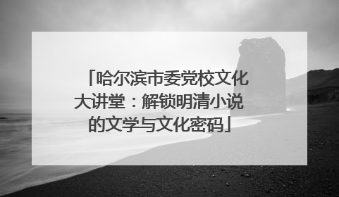 哈尔滨市委党校文化大讲堂：解锁明清小说的文学与文化密码