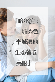 哈尔滨：“一城秀色，半城湿地”生态答卷亮眼