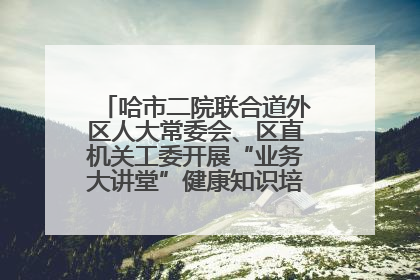 哈市二院联合道外区人大常委会、区直机关工委开展“业务大讲堂”健康知识培训暨大型义诊活动
