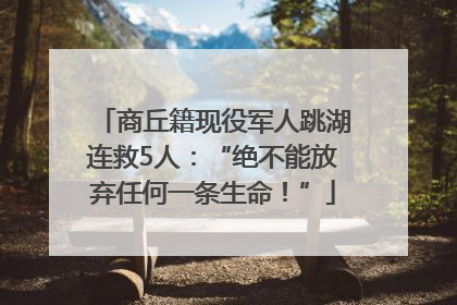 商丘籍现役军人跳湖连救5人：“绝不能放弃任何一条生命！”