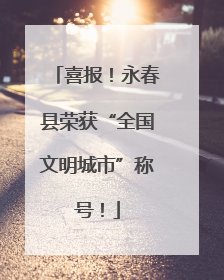 喜报！永春县荣获“全国文明城市”称号！
