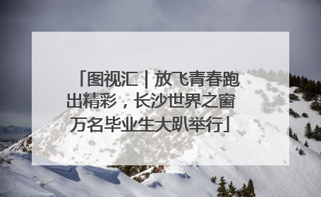 图视汇｜放飞青春跑出精彩，长沙世界之窗万名毕业生大趴举行