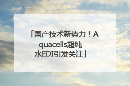 国产技术新势力！Aquacells超纯水EDI引发关注