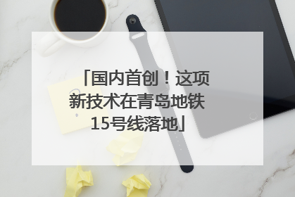 国内首创！这项新技术在青岛地铁15号线落地