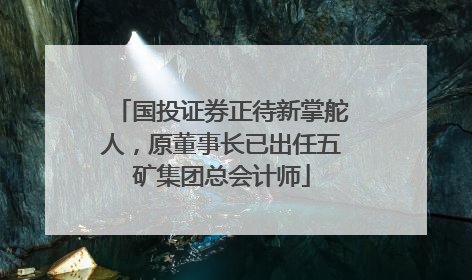 国投证券正待新掌舵人，原董事长已出任五矿集团总会计师