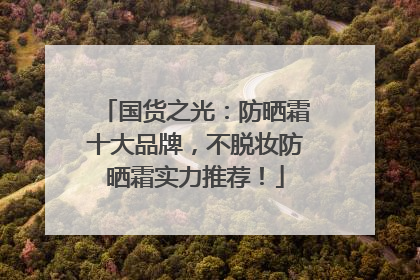 国货之光：防晒霜十大品牌，不脱妆防晒霜实力推荐！