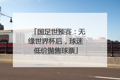 国足世预赛：无缘世界杯后，球迷低价抛售球票