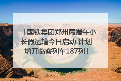 国铁集团郑州局端午小长假运输今日启动 计划增开临客列车187列