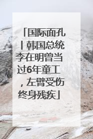 国际面孔丨韩国总统李在明曾当过6年童工，左臂受伤终身残疾