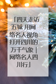 四天走访五城 用网络名人视角打开四川的万千气象｜网络名人四川行