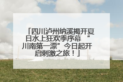 四川泸州纳溪揭开夏日水上狂欢季序幕 “川南第一漂”今日起开启刺激之旅！